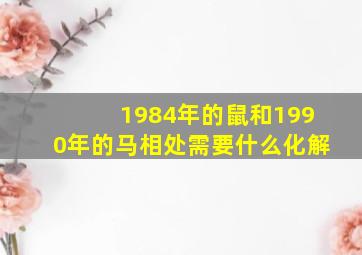 1984年的鼠和1990年的马相处需要什么化解