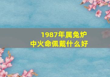 1987年属兔炉中火命佩戴什么好