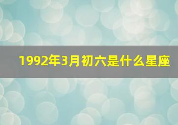 1992年3月初六是什么星座