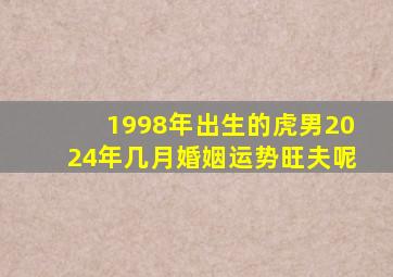 1998年出生的虎男2024年几月婚姻运势旺夫呢