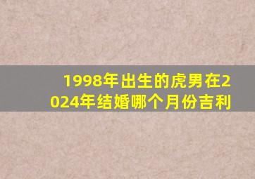 1998年出生的虎男在2024年结婚哪个月份吉利