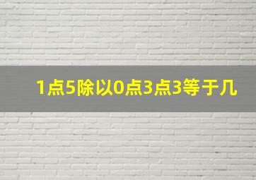 1点5除以0点3点3等于几