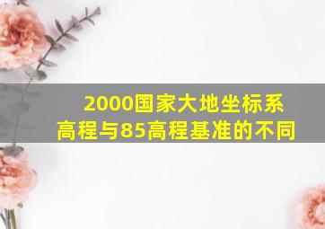 2000国家大地坐标系高程与85高程基准的不同