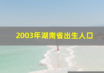 2003年湖南省出生人口