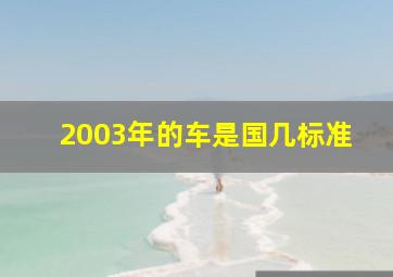 2003年的车是国几标准