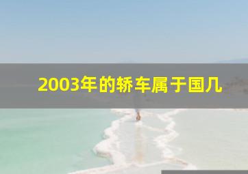 2003年的轿车属于国几