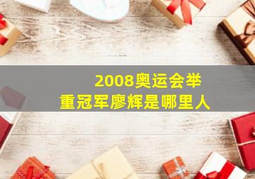 2008奥运会举重冠军廖辉是哪里人