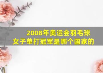 2008年奥运会羽毛球女子单打冠军是哪个国家的