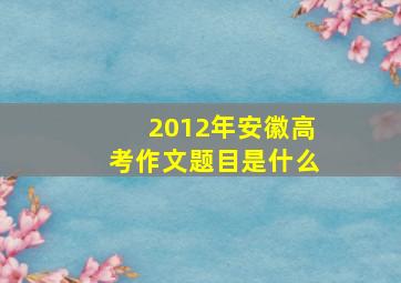 2012年安徽高考作文题目是什么