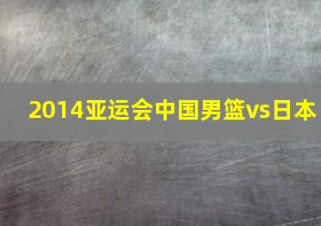 2014亚运会中国男篮vs日本