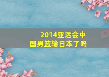 2014亚运会中国男篮输日本了吗