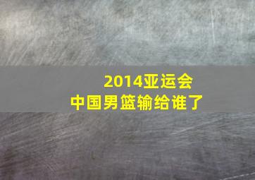 2014亚运会中国男篮输给谁了