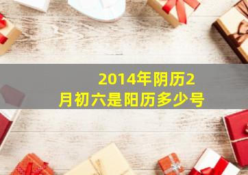 2014年阴历2月初六是阳历多少号