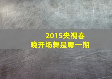 2015央视春晚开场舞是哪一期