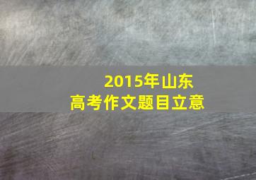 2015年山东高考作文题目立意