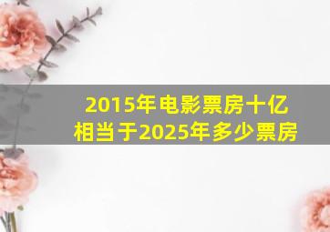 2015年电影票房十亿相当于2025年多少票房