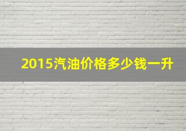 2015汽油价格多少钱一升