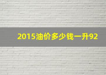 2015油价多少钱一升92