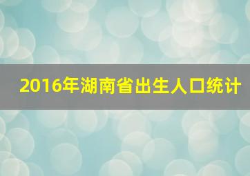 2016年湖南省出生人口统计