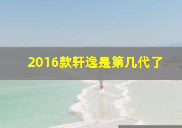 2016款轩逸是第几代了