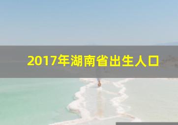 2017年湖南省出生人口