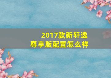 2017款新轩逸尊享版配置怎么样