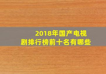 2018年国产电视剧排行榜前十名有哪些