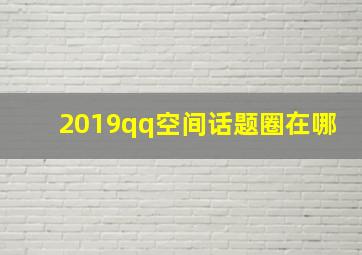 2019qq空间话题圈在哪