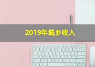 2019年城乡收入