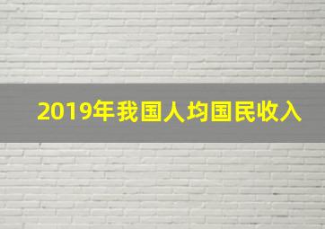 2019年我国人均国民收入