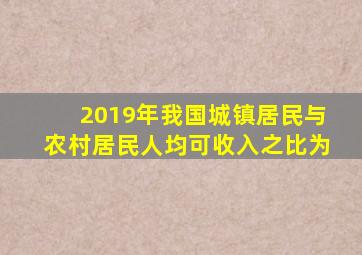 2019年我国城镇居民与农村居民人均可收入之比为