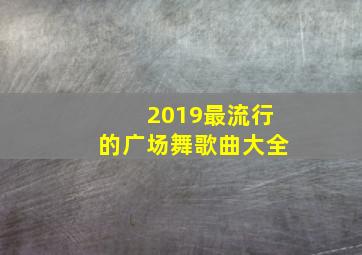 2019最流行的广场舞歌曲大全