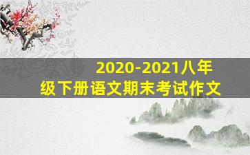 2020-2021八年级下册语文期末考试作文