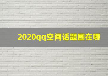 2020qq空间话题圈在哪