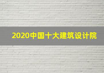 2020中国十大建筑设计院