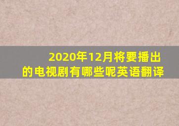 2020年12月将要播出的电视剧有哪些呢英语翻译