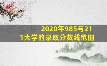 2020年985与211大学的录取分数线范围