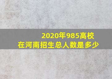 2020年985高校在河南招生总人数是多少