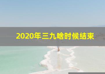 2020年三九啥时候结束