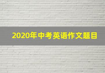 2020年中考英语作文题目