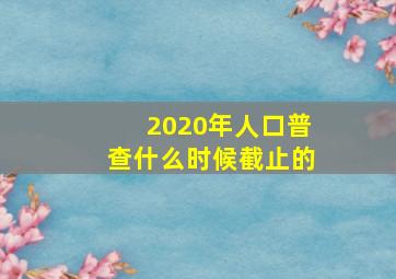 2020年人口普查什么时候截止的