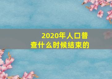 2020年人口普查什么时候结束的