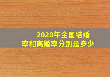 2020年全国结婚率和离婚率分别是多少