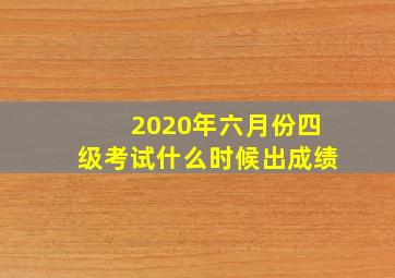 2020年六月份四级考试什么时候出成绩