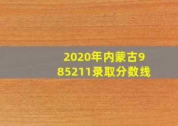 2020年内蒙古985211录取分数线