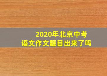 2020年北京中考语文作文题目出来了吗