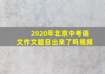 2020年北京中考语文作文题目出来了吗视频