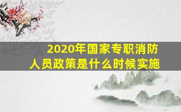 2020年国家专职消防人员政策是什么时候实施