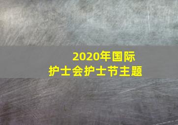 2020年国际护士会护士节主题