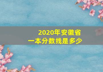 2020年安徽省一本分数线是多少